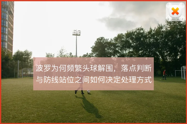 波罗为何频繁头球解围，落点判断与防线站位之间如何决定处理方式