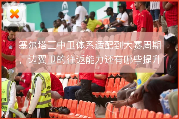 塞尔塔三中卫体系适配到大赛周期，边翼卫的往返能力还有哪些提升空间