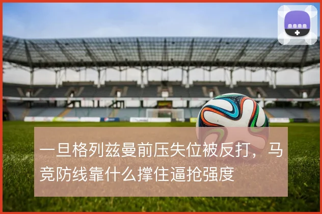 一旦格列兹曼前压失位被反打，马竞防线靠什么撑住逼抢强度