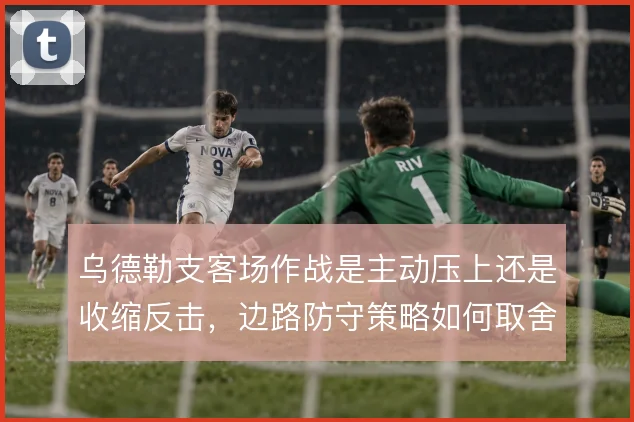 乌德勒支客场作战是主动压上还是收缩反击，边路防守策略如何取舍