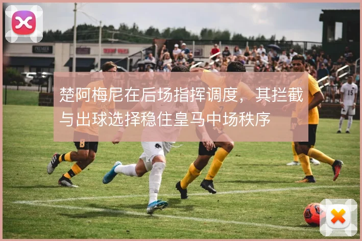 楚阿梅尼在后场指挥调度,其拦截与出球选择稳住皇马中场秩序