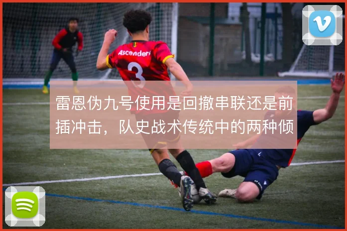 雷恩伪九号使用是回撤串联还是前插冲击，队史战术传统中的两种倾向