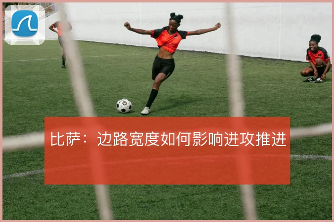 比萨：边路宽度如何影响进攻推进