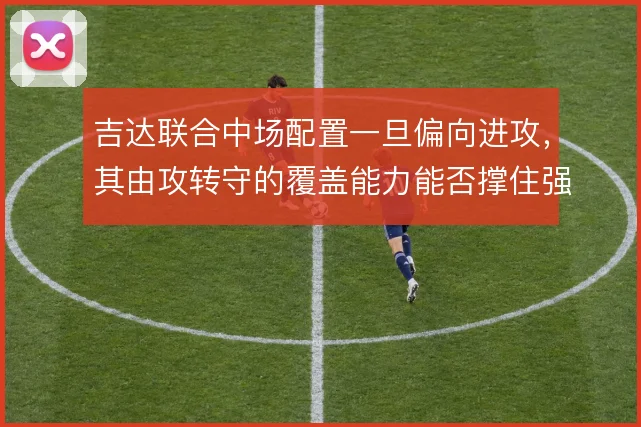 吉达联合中场配置一旦偏向进攻，其由攻转守的覆盖能力能否撑住强强对话