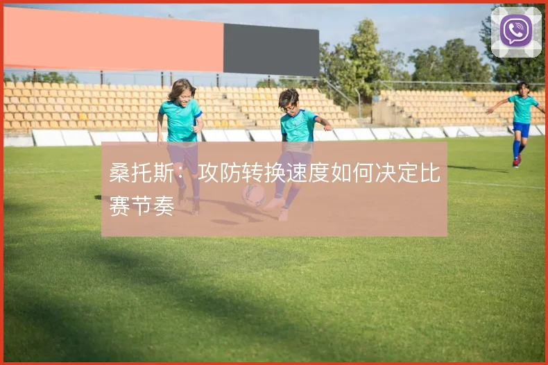 桑托斯：攻防转换速度如何决定比赛节奏