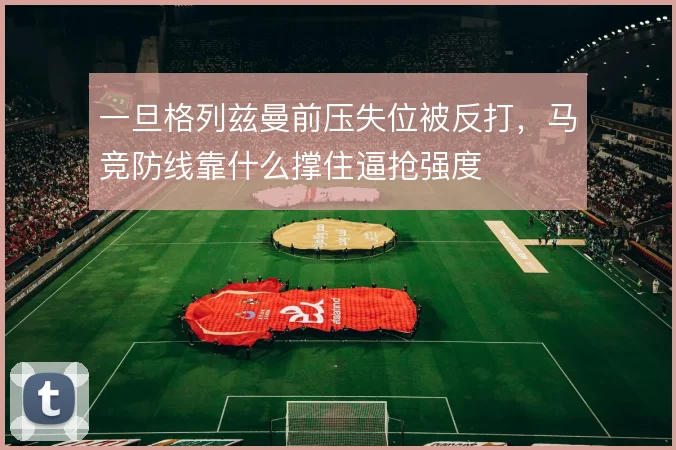 一旦格列兹曼前压失位被反打，马竞防线靠什么撑住逼抢强度
