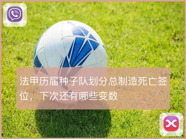 法甲历届种子队划分总制造死亡签位，下次还有哪些变数