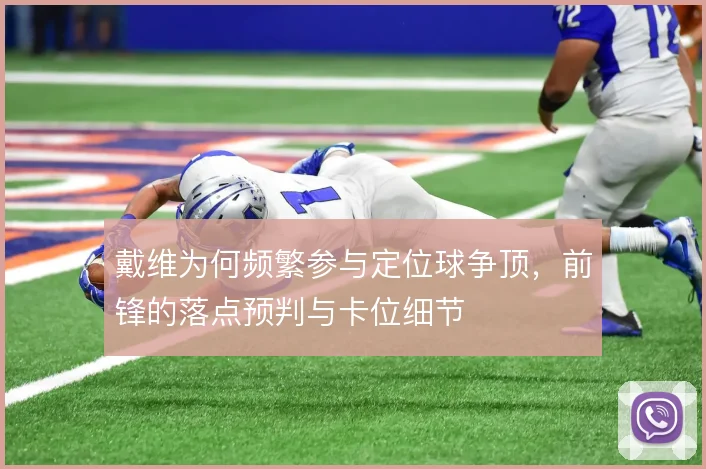 戴维为何频繁参与定位球争顶,前锋的落点预判与卡位细节