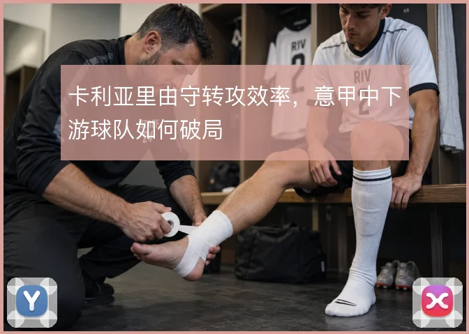 卡利亚里由守转攻效率，意甲中下游球队如何破局