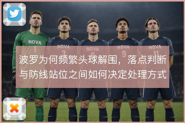 波罗为何频繁头球解围，落点判断与防线站位之间如何决定处理方式