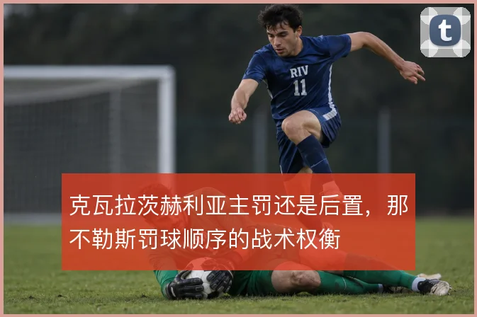 克瓦拉茨赫利亚主罚还是后置，那不勒斯罚球顺序的战术权衡