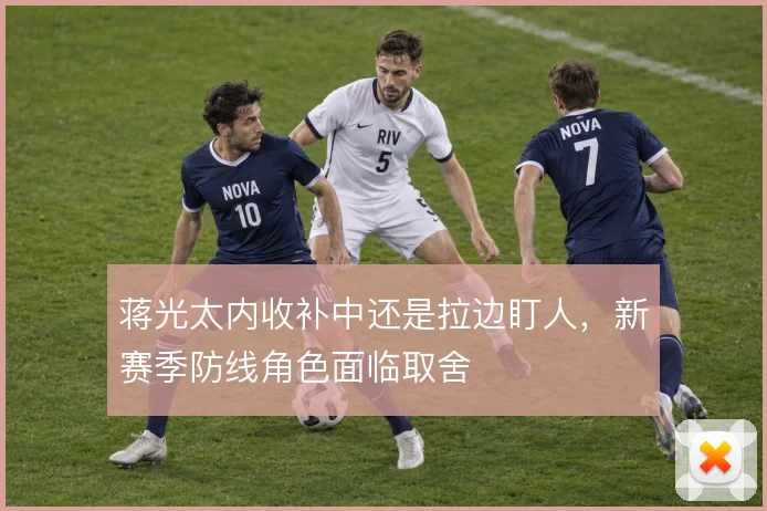 蒋光太内收补中还是拉边盯人，新赛季防线角色面临取舍