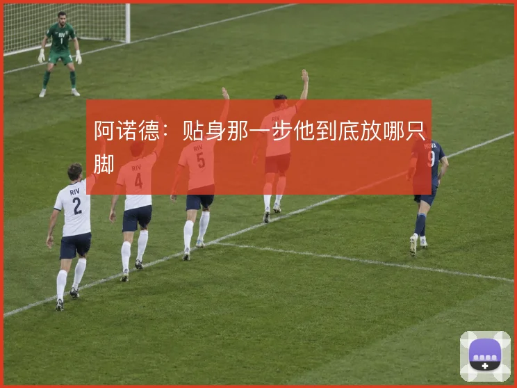 阿诺德:贴身那一步他到底放哪只脚