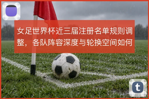 女足世界杯近三届注册名单规则调整，各队阵容深度与轮换空间如何被重塑