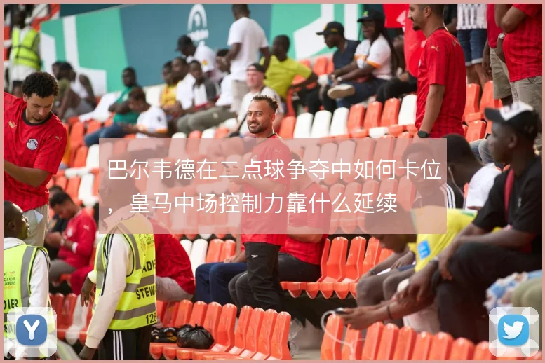 巴尔韦德在二点球争夺中如何卡位，皇马中场控制力靠什么延续
