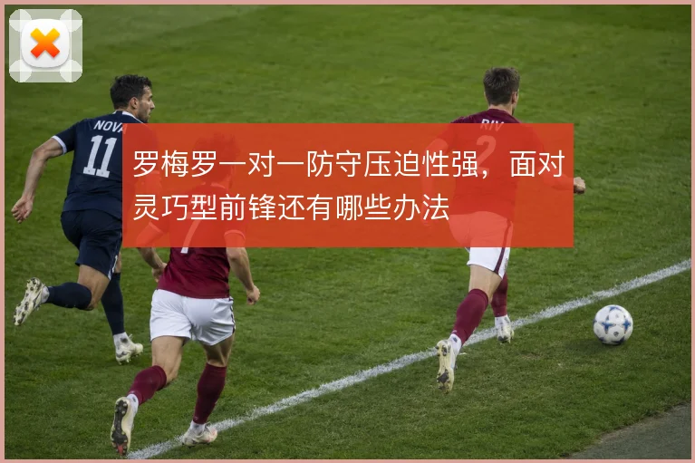 罗梅罗一对一防守压迫性强，面对灵巧型前锋还有哪些办法