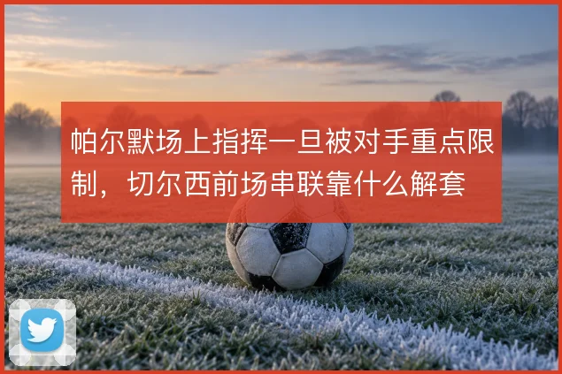 帕尔默场上指挥一旦被对手重点限制,切尔西前场串联靠什么解套