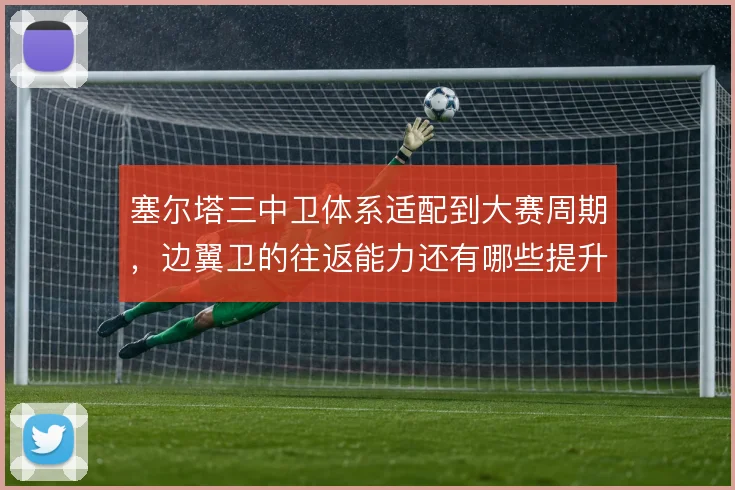 塞尔塔三中卫体系适配到大赛周期，边翼卫的往返能力还有哪些提升空间