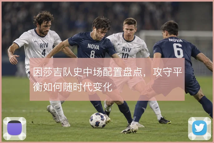 因莎吉队史中场配置盘点,攻守平衡如何随时代变化