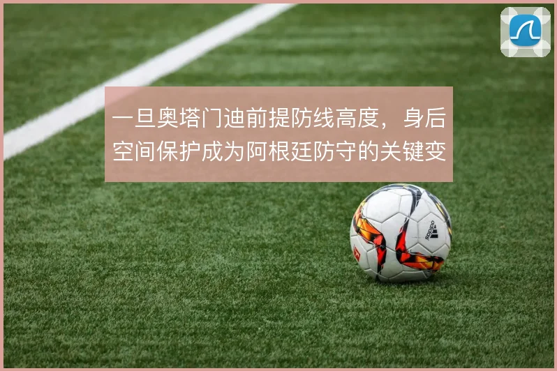一旦奥塔门迪前提防线高度，身后空间保护成为阿根廷防守的关键变量