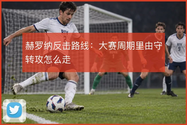 赫罗纳反击路线：大赛周期里由守转攻怎么走