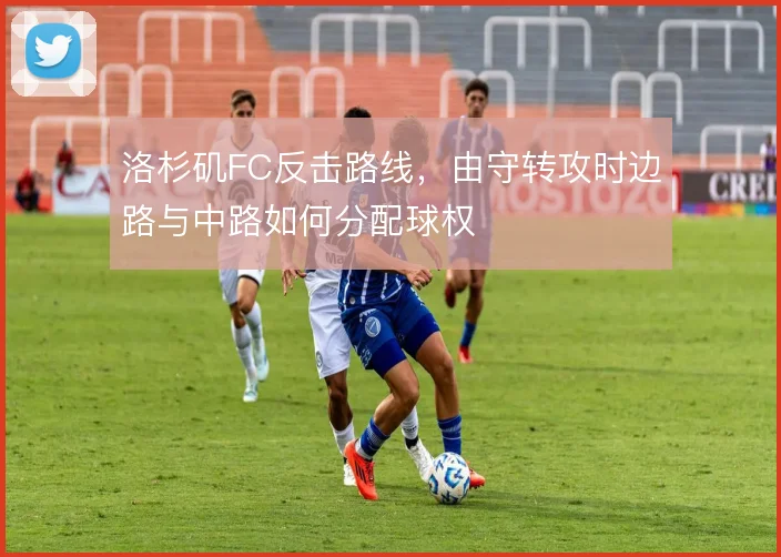 洛杉矶FC反击路线，由守转攻时边路与中路如何分配球权