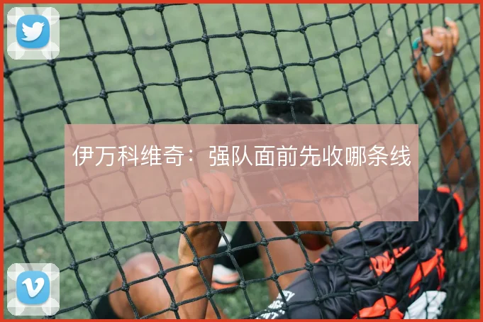 伊万科维奇：强队面前先收哪条线