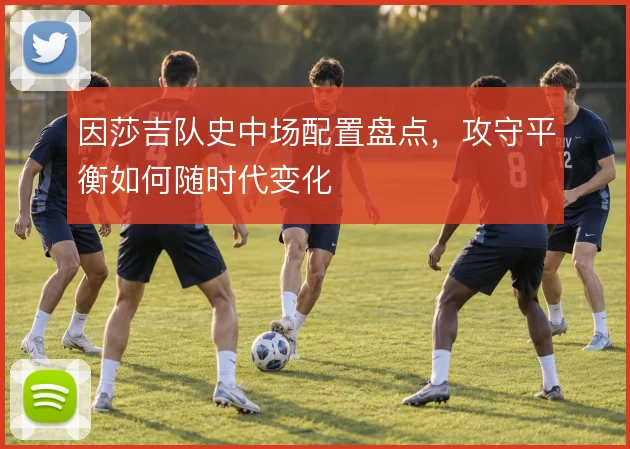因莎吉队史中场配置盘点,攻守平衡如何随时代变化
