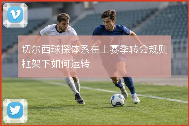切尔西球探体系在上赛季转会规则框架下如何运转