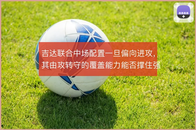 吉达联合中场配置一旦偏向进攻，其由攻转守的覆盖能力能否撑住强强对话