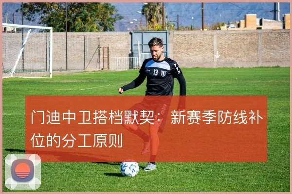 门迪中卫搭档默契:新赛季防线补位的分工原则