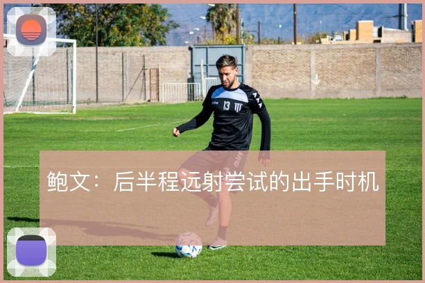 鲍文：后半程远射尝试的出手时机