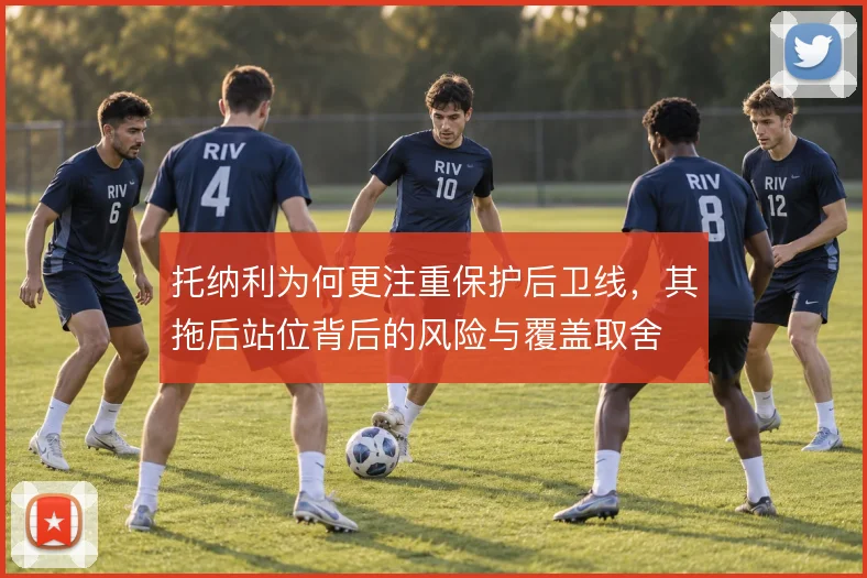托纳利为何更注重保护后卫线,其拖后站位背后的风险与覆盖取舍