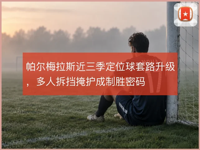 帕尔梅拉斯近三季定位球套路升级,多人拆挡掩护成制胜密码