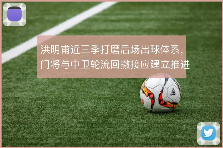 洪明甫近三季打磨后场出球体系,门将与中卫轮流回撤接应建立推进层次